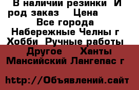 В наличии резинки. И род заказ. › Цена ­ 100 - Все города, Набережные Челны г. Хобби. Ручные работы » Другое   . Ханты-Мансийский,Лангепас г.